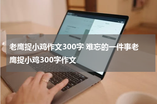 老鹰捉小鸡作文300字 难忘的一件事老鹰捉小鸡300字作文