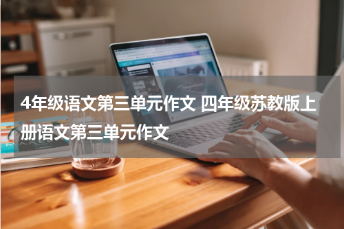4年级语文第三单元作文 四年级苏教版上册语文第三单元作文