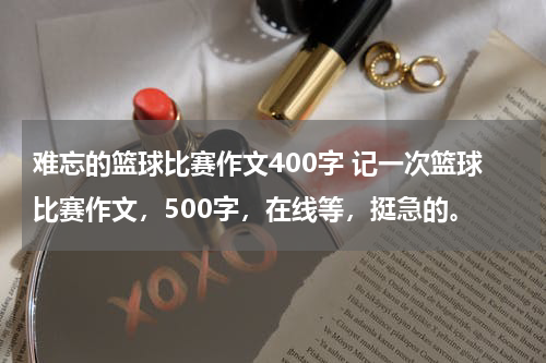 难忘的篮球比赛作文400字 记一次篮球比赛作文，500字，在线等，挺急的。