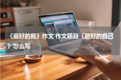 《最好的我》作文 作文题目《最好的自己》怎么写