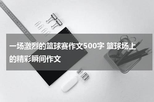 一场激烈的篮球赛作文500字 篮球场上的精彩瞬间作文