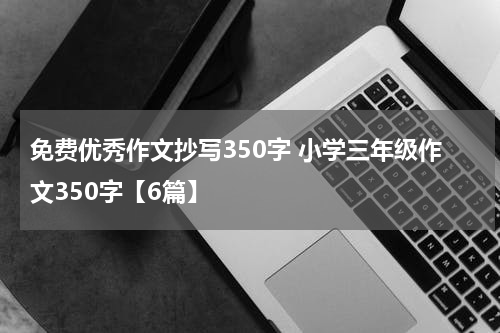 免费优秀作文抄写350字 小学三年级作文350字【6篇】