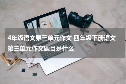 4年级语文第三单元作文 四年级下册语文第三单元作文题目是什么