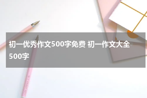 初一优秀作文500字免费 初一作文大全500字