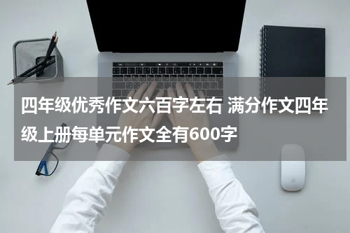 四年级优秀作文六百字左右 满分作文四年级上册每单元作文全有600字