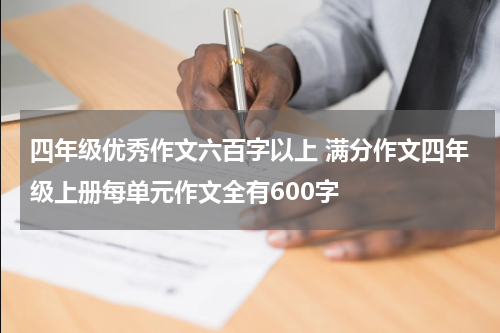 四年级优秀作文六百字以上 满分作文四年级上册每单元作文全有600字