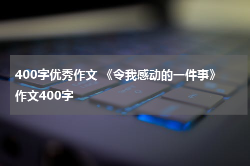400字优秀作文 《令我感动的一件事》作文400字