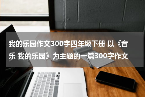 我的乐园作文300字四年级下册 以《音乐 我的乐园》为主题的一篇300字作文