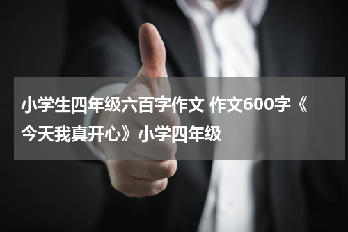 小学生四年级六百字作文 作文600字《今天我真开心》小学四年级