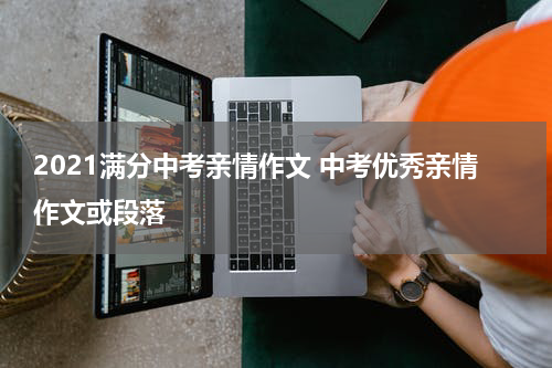 2021满分中考亲情作文 中考优秀亲情作文或段落