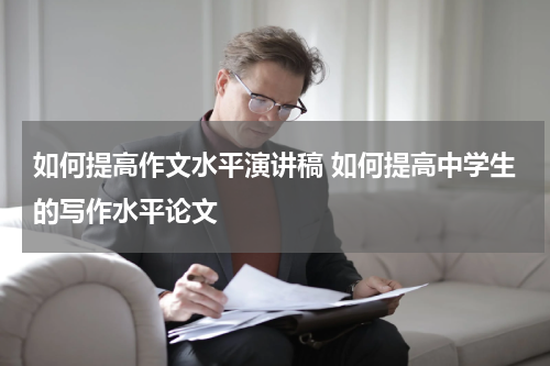 如何提高作文水平演讲稿 如何提高中学生的写作水平论文