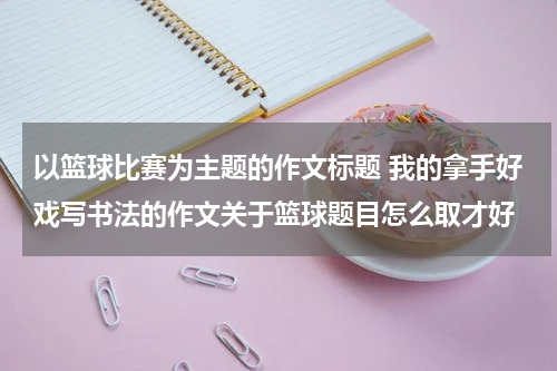 以篮球比赛为主题的作文标题 我的拿手好戏写书法的作文关于篮球题目怎么取才好
