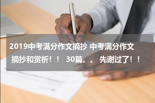 2019中考满分作文摘抄 中考满分作文 摘抄和赏析！！ 30篇。。 先谢过了！！