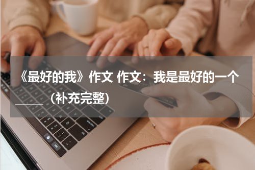 《最好的我》作文 作文：我是最好的一个_____（补充完整）