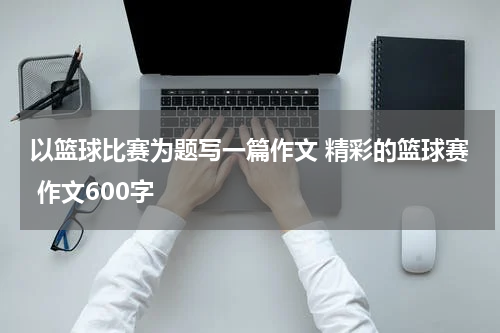 以篮球比赛为题写一篇作文 精彩的篮球赛 作文600字