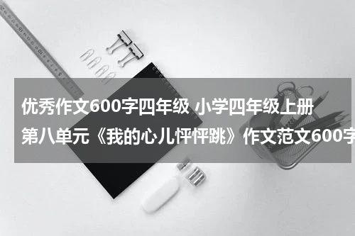 优秀作文600字四年级 小学四年级上册第八单元《我的心儿怦怦跳》作文范文600字5篇