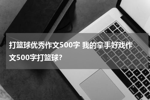 打篮球优秀作文500字 我的拿手好戏作文500字打篮球？