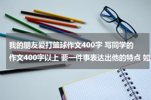 我的朋友爱打篮球作文400字 写同学的作文400字以上 要一件事表达出他的特点 如：爱打篮球，喜欢看书 等等 名字：彭翔