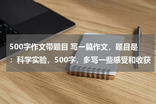500字作文带题目 写一篇作文，题目是：科学实验，500字，多写一些感受和收获