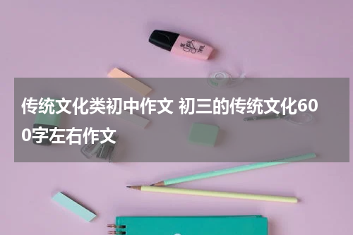 传统文化类初中作文 初三的传统文化600字左右作文