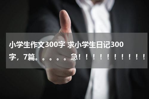 小学生作文300字 求小学生日记300字，7篇。。。。。急！！！！！！！！！！！！