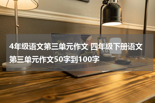 4年级语文第三单元作文 四年级下册语文第三单元作文50字到100字
