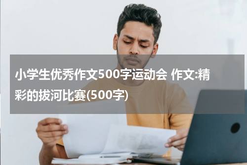 小学生优秀作文500字运动会 作文:精彩的拔河比赛(500字)