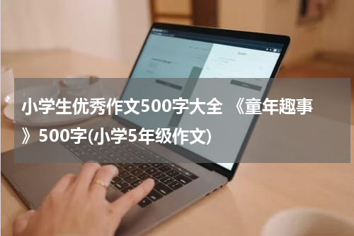 小学生优秀作文500字大全 《童年趣事》500字(小学5年级作文)