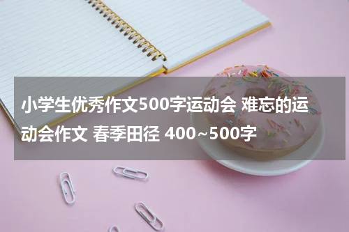 小学生优秀作文500字运动会 难忘的运动会作文 春季田径 400~500字