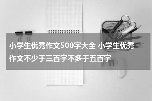 小学生优秀作文500字大全 小学生优秀作文不少于三百字不多于五百字