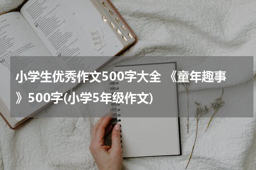 小学生优秀作文500字大全 《童年趣事》500字(小学5年级作文)