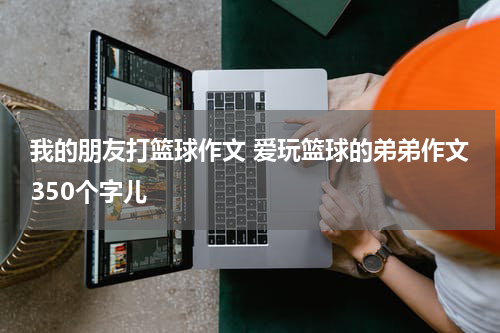 我的朋友打篮球作文 爱玩篮球的弟弟作文350个字儿