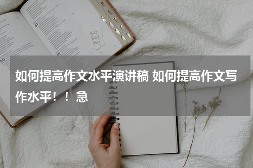 如何提高作文水平演讲稿 如何提高作文写作水平！！急