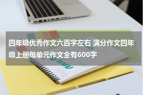 四年级优秀作文六百字左右 满分作文四年级上册每单元作文全有600字