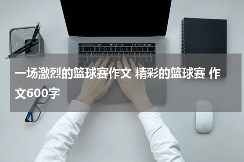 一场激烈的篮球赛作文 精彩的篮球赛 作文600字