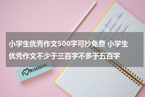 小学生优秀作文500字可抄免费 小学生优秀作文不少于三百字不多于五百字