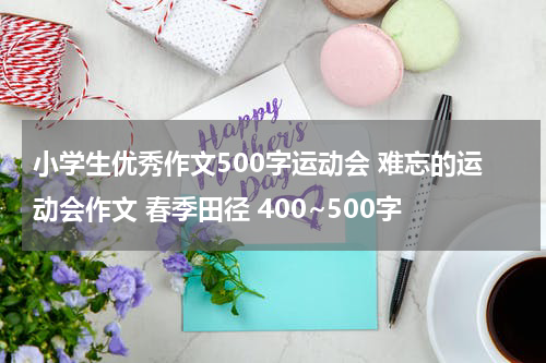 小学生优秀作文500字运动会 难忘的运动会作文 春季田径 400~500字