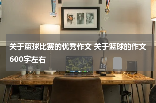 关于篮球比赛的优秀作文 关于篮球的作文600字左右