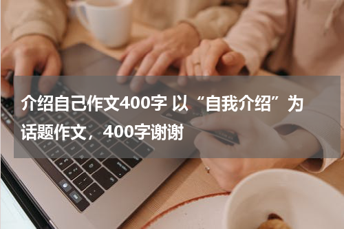 介绍自己作文400字 以“自我介绍”为话题作文，400字谢谢