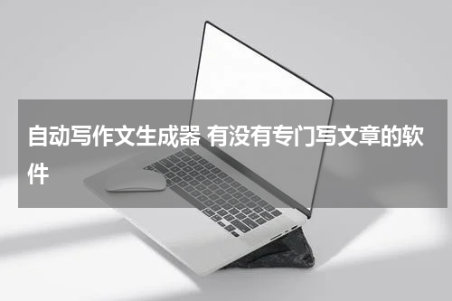 自动写作文生成器 有没有专门写文章的软件