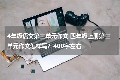 4年级语文第三单元作文 四年级上册第三单元作文怎样写？400字左右