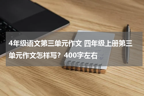 4年级语文第三单元作文 四年级上册第三单元作文怎样写？400字左右