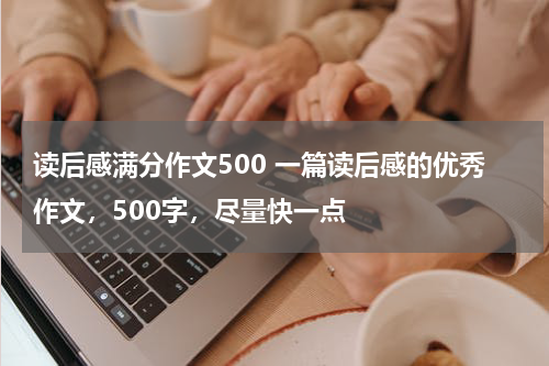 读后感满分作文500 一篇读后感的优秀作文，500字，尽量快一点