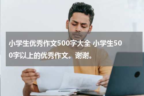 小学生优秀作文500字大全 小学生500字以上的优秀作文。谢谢。