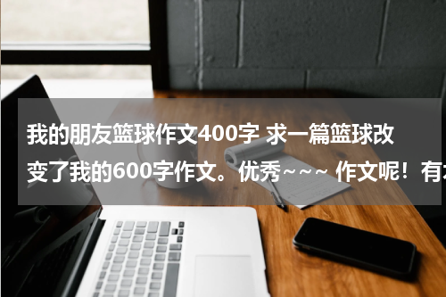我的朋友篮球作文400字 求一篇篮球改变了我的600字作文。优秀~~~ 作文呢！有木有？