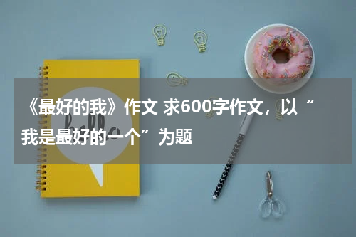 《最好的我》作文 求600字作文，以“我是最好的一个”为题