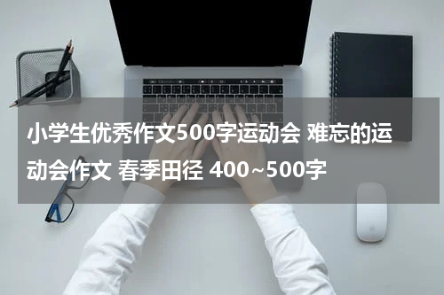 小学生优秀作文500字运动会 难忘的运动会作文 春季田径 400~500字
