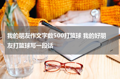 我的朋友作文字数500打篮球 我的好朋友打篮球写一段话