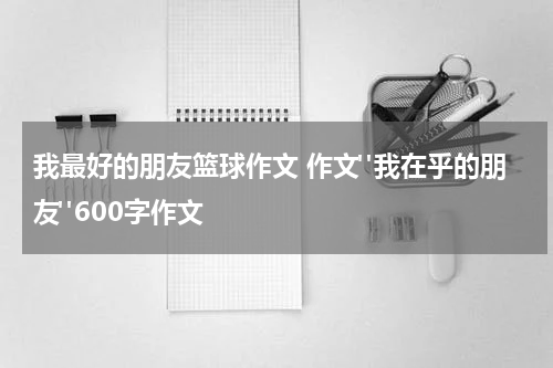 我最好的朋友篮球作文 作文"我在乎的朋友"600字作文