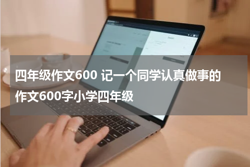 四年级作文600 记一个同学认真做事的作文600字小学四年级
